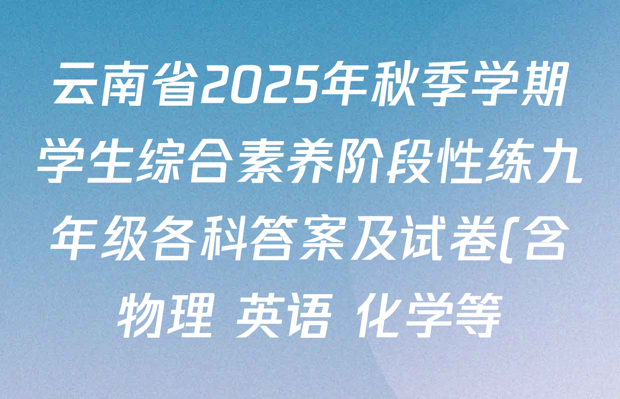 云南省2025年秋季学期学生综合素养阶段性练九年级各科答案及试卷(含物理 英语 化学等) 云南省2025年秋季学期学生综合素养阶段性练九年级各科答案及试卷(含物理 英语 化学等)